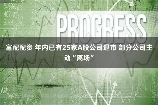 富配配资 年内已有25家A股公司退市 部分公司主动“离场”