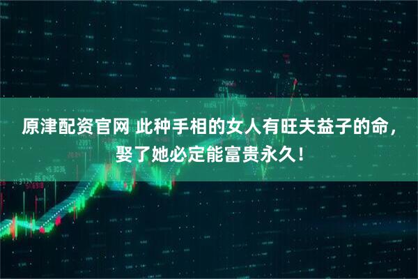 原津配资官网 此种手相的女人有旺夫益子的命，娶了她必定能富贵永久！