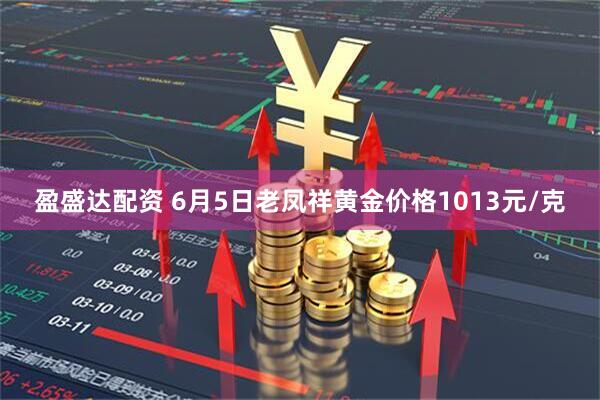 盈盛达配资 6月5日老凤祥黄金价格1013元/克