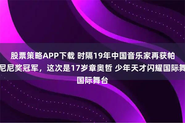 股票策略APP下载 时隔19年中国音乐家再获帕格尼尼奖冠军，这次是17岁章奥哲 少年天才闪耀国际舞台