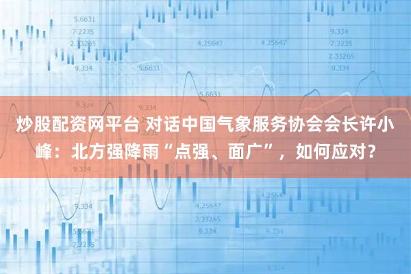 炒股配资网平台 对话中国气象服务协会会长许小峰：北方强降雨“点强、面广”，如何应对？