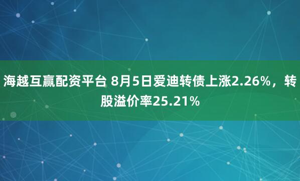 海越互赢配资平台 8月5日爱迪转债上涨2.26%，转股溢价率25.21%