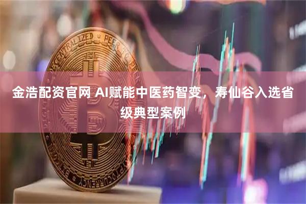 金浩配资官网 AI赋能中医药智变，寿仙谷入选省级典型案例