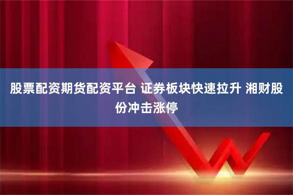 股票配资期货配资平台 证券板块快速拉升 湘财股份冲击涨停