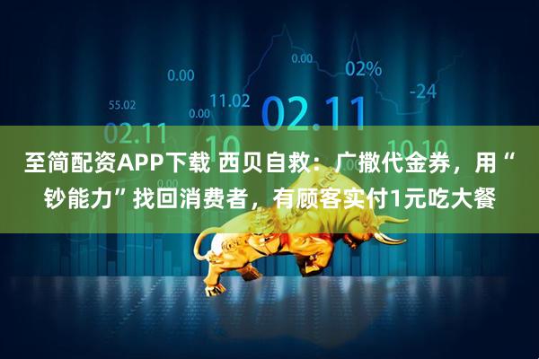 至简配资APP下载 西贝自救：广撒代金券，用“钞能力”找回消费者，有顾客实付1元吃大餐