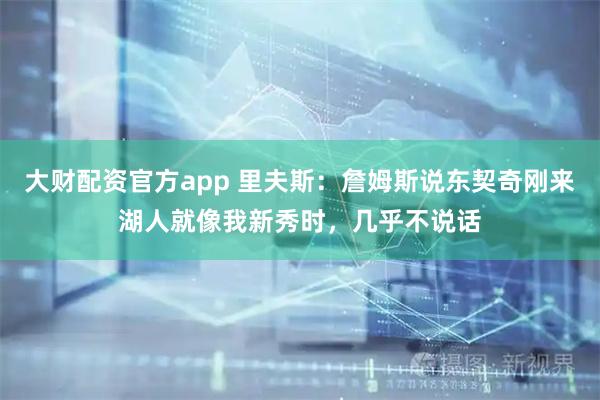 大财配资官方app 里夫斯：詹姆斯说东契奇刚来湖人就像我新秀时，几乎不说话