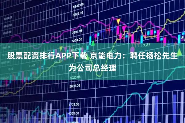 股票配资排行APP下载 京能电力：聘任杨松先生为公司总经理