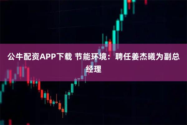 公牛配资APP下载 节能环境：聘任姜杰曦为副总经理