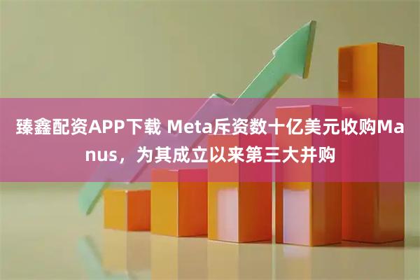 臻鑫配资APP下载 Meta斥资数十亿美元收购Manus，为其成立以来第三大并购