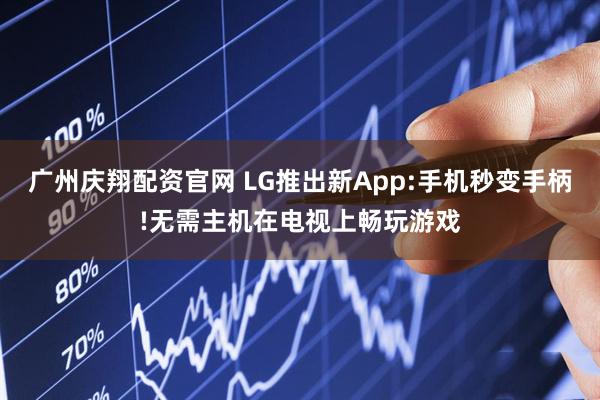 广州庆翔配资官网 LG推出新App:手机秒变手柄!无需主机在电视上畅玩游戏
