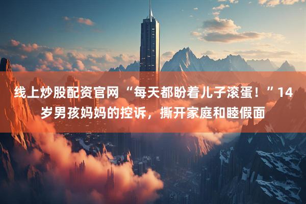 线上炒股配资官网 “每天都盼着儿子滚蛋！”14岁男孩妈妈的控诉，撕开家庭和睦假面