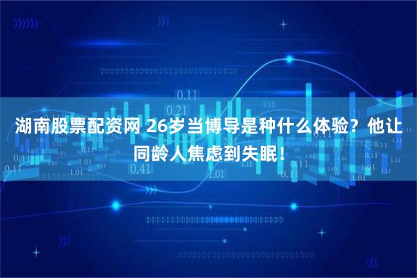 湖南股票配资网 26岁当博导是种什么体验？他让同龄人焦虑到失眠！