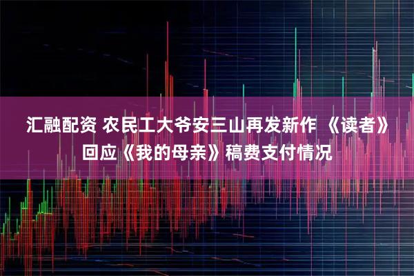 汇融配资 农民工大爷安三山再发新作 《读者》回应《我的母亲》稿费支付情况