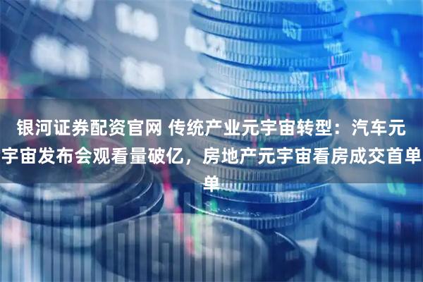 银河证券配资官网 传统产业元宇宙转型：汽车元宇宙发布会观看量破亿，房地产元宇宙看房成交首单