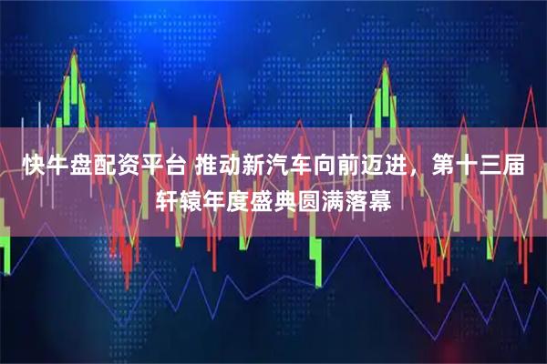 快牛盘配资平台 推动新汽车向前迈进，第十三届轩辕年度盛典圆满落幕
