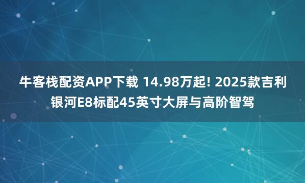 牛客栈配资APP下载 14.98万起! 2025款吉利银河E8标配45英寸大屏与高阶智驾