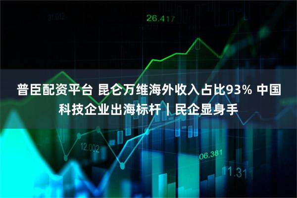 普臣配资平台 昆仑万维海外收入占比93% 中国科技企业出海标杆｜民企显身手