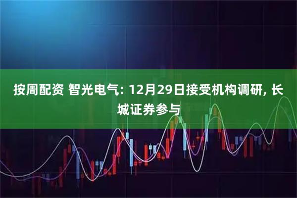按周配资 智光电气: 12月29日接受机构调研, 长城证券参与