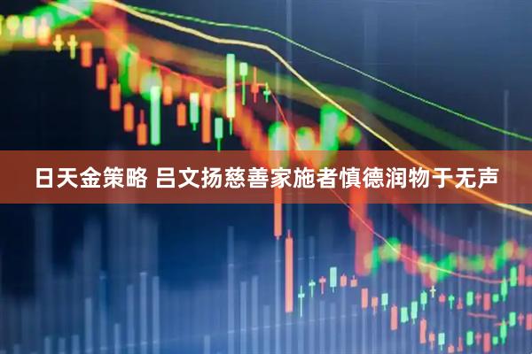 日天金策略 吕文扬慈善家施者慎德润物于无声