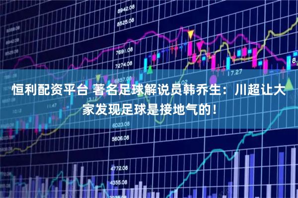 恒利配资平台 著名足球解说员韩乔生：川超让大家发现足球是接地气的！