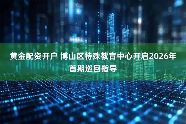 黄金配资开户 博山区特殊教育中心开启2026年首期巡回指导