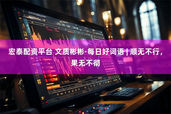 宏泰配资平台 文质彬彬·每日好词语 | 顺无不行，果无不彻