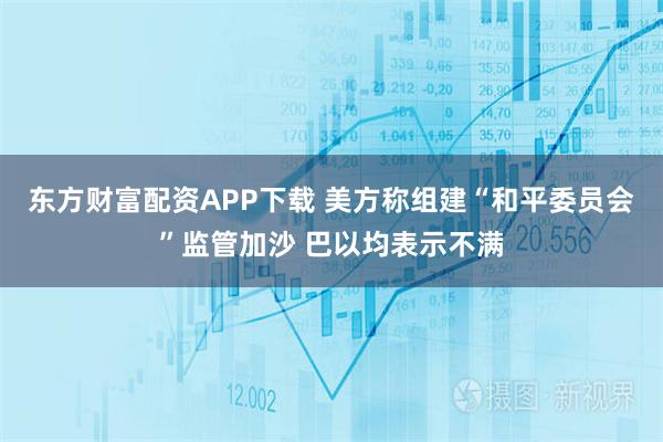东方财富配资APP下载 美方称组建“和平委员会”监管加沙 巴以均表示不满