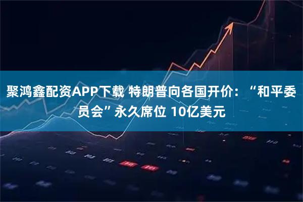 聚鸿鑫配资APP下载 特朗普向各国开价：“和平委员会”永久席位 10亿美元