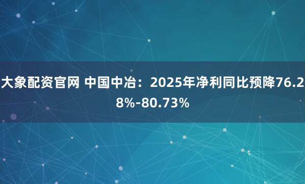 大象配资官网 中国中冶：2025年净利同比预降76.28%-80.73%