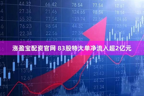 涨盈宝配资官网 83股特大单净流入超2亿元