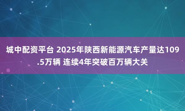城中配资平台 2025年陕西新能源汽车产量达109.5万辆 连续4年突破百万辆大关