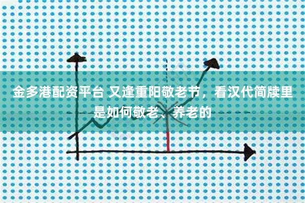 金多港配资平台 又逢重阳敬老节，看汉代简牍里是如何敬老、养老的