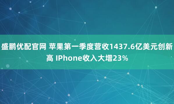 盛鹏优配官网 苹果第一季度营收1437.6亿美元创新高 IPhone收入大增23%