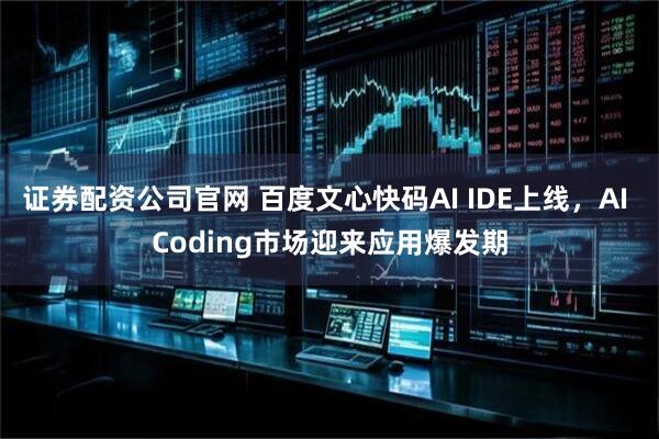 证券配资公司官网 百度文心快码AI IDE上线，AI Coding市场迎来应用爆发期