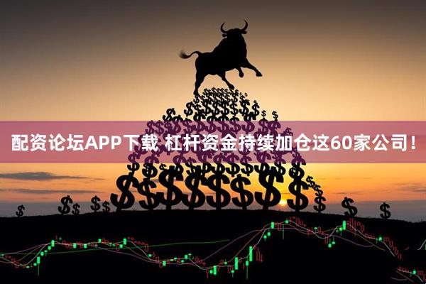 配资论坛APP下载 杠杆资金持续加仓这60家公司！