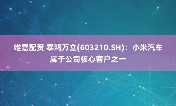 维嘉配资 泰鸿万立(603210.SH)：小米汽车属于公司核心客户之一