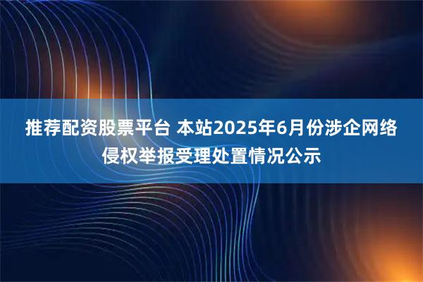 推荐配资股票平台 本站2025年6月份涉企网络侵权举报受理处置情况公示