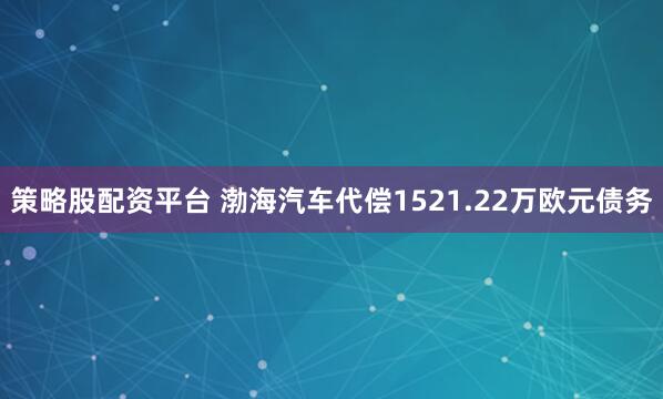 策略股配资平台 渤海汽车代偿1521.22万欧元债务