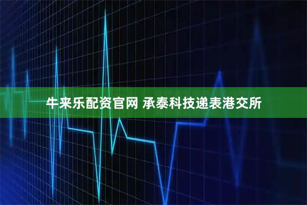 牛来乐配资官网 承泰科技递表港交所
