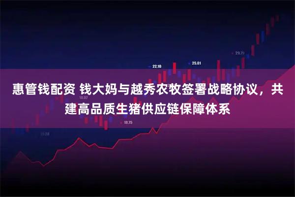 惠管钱配资 钱大妈与越秀农牧签署战略协议，共建高品质生猪供应链保障体系