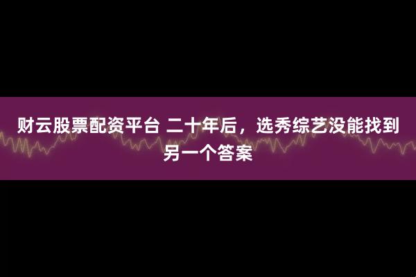 财云股票配资平台 二十年后，选秀综艺没能找到另一个答案