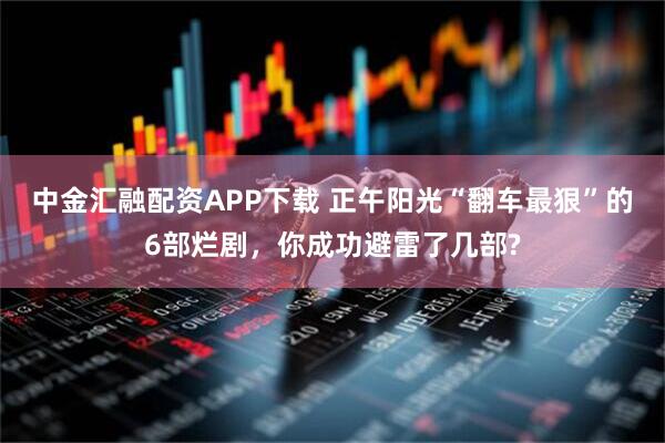 中金汇融配资APP下载 正午阳光“翻车最狠”的6部烂剧，你成功避雷了几部?