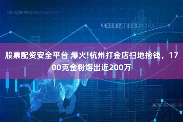股票配资安全平台 爆火!杭州打金店扫地捡钱，1700克金粉熔出近200万