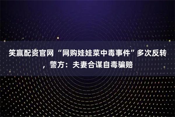 笑赢配资官网 “网购娃娃菜中毒事件”多次反转，警方：夫妻合谋自毒骗赔