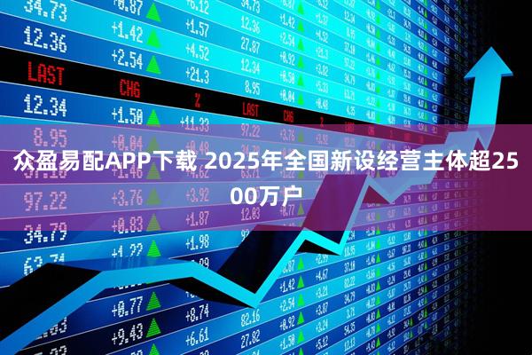 众盈易配APP下载 2025年全国新设经营主体超2500万户