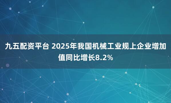 九五配资平台 2025年我国机械工业规上企业增加值同比增长8.2%