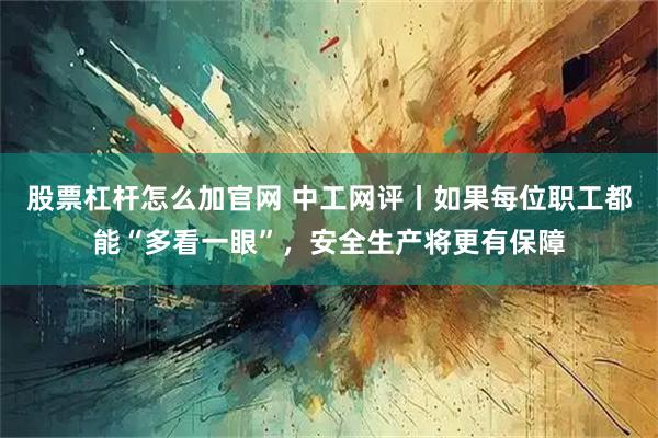 股票杠杆怎么加官网 中工网评丨如果每位职工都能“多看一眼”，安全生产将更有保障