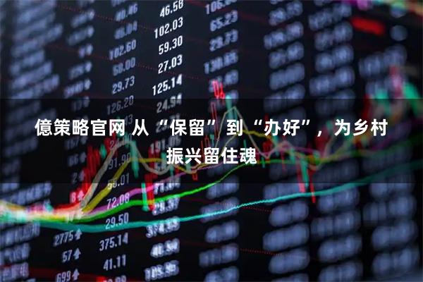 億策略官网 从 “保留” 到 “办好”，为乡村振兴留住魂