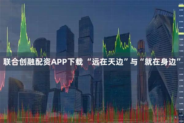 联合创融配资APP下载 “远在天边”与“就在身边”