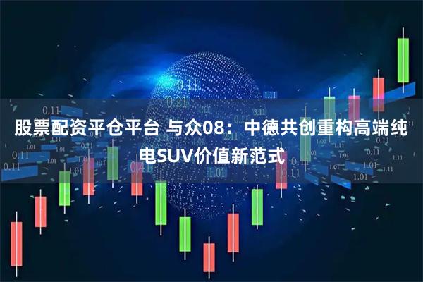 股票配资平仓平台 与众08:中德共创重构高端纯电SUV价值新范式